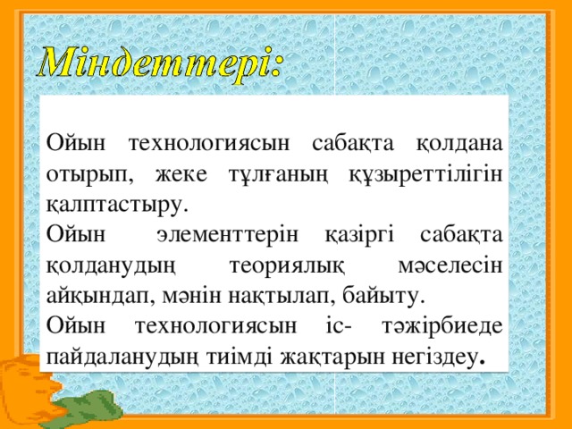 Ойын технологиясын сабақта қолдана отырып, жеке тұлғаның құзыреттілігін қалптастыру. Ойын элементтерін қазіргі сабақта қолданудың теориялық мәселесін айқындап, мәнін нақтылап, байыту. Ойын технологиясын іс- тәжірбиеде пайдаланудың тиімді жақтарын негіздеу .