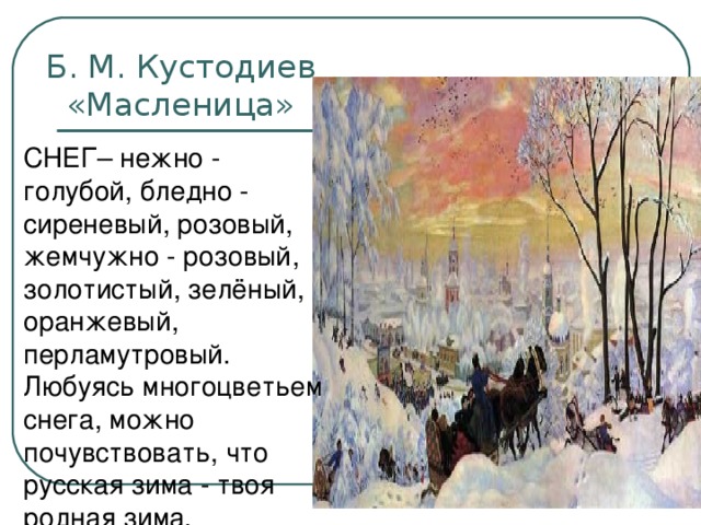 Б. М. Кустодиев  «Масленица» СНЕГ– нежно - голубой, бледно - сиреневый, розовый, жемчужно - розовый, золотистый, зелёный, оранжевый, перламутровый. Любуясь многоцветьем снега, можно почувствовать, что русская зима - твоя родная зима.