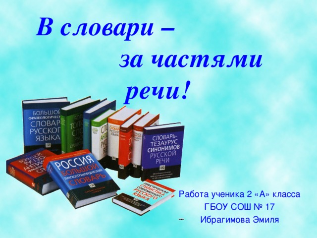 В словари – за частями речи! Работа ученика 2 «А» класса ГБОУ СОШ № 17 Ибрагимова Эмиля