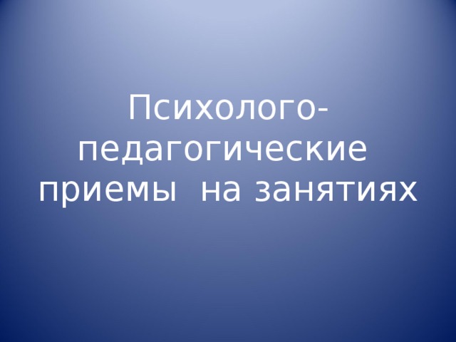 Психолого- педагогические приемы на занятиях