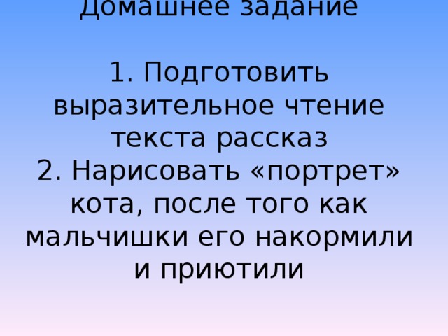 Домашнее задание   1. Подготовить выразительное чтение текста рассказ  2. Нарисовать «портрет» кота, после того как мальчишки его накормили и приютили