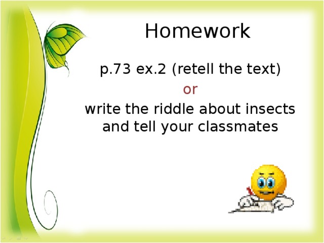 Homework p.73 ex.2 (retell the text) or write the riddle about insects and tell your classmates
