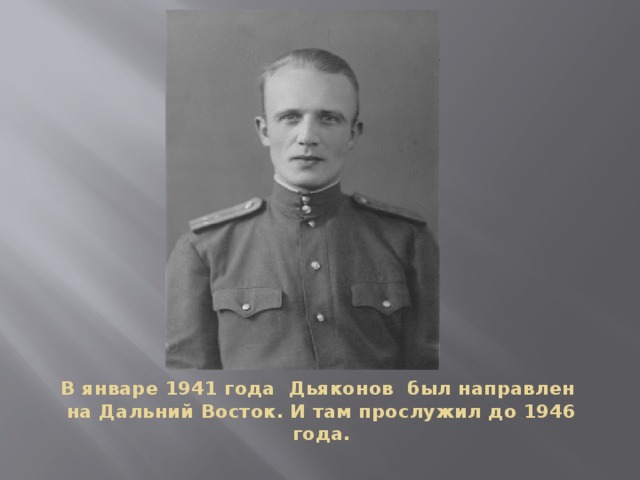 В январе 1941 года Дьяконов был направлен  на Дальний Восток. И там прослужил до 1946 года.