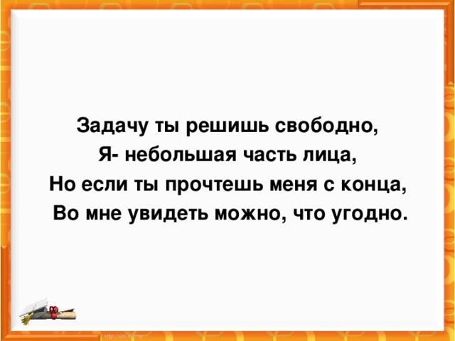 Задачу ты решишь свободно, Я- небольшая часть лица, Но если ты прочтешь меня с конца,  Во мне увидеть можно, что угодно.