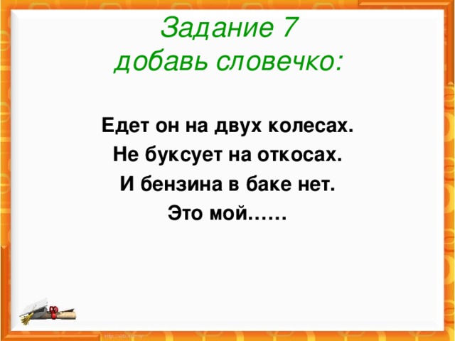 Задание 7  добавь словечко: Едет он на двух колесах. Не буксует на откосах. И бензина в баке нет. Это мой……