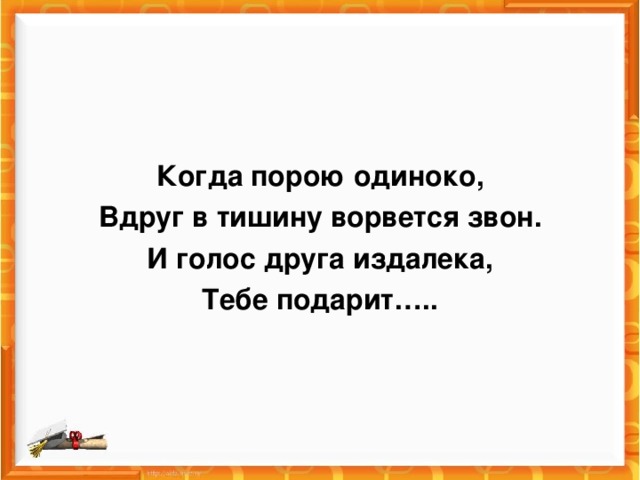 Когда порою одиноко, Вдруг в тишину ворвется звон. И голос друга издалека, Тебе подарит…..