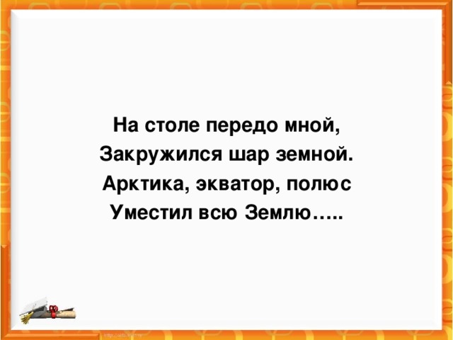 На столе передо мной, Закружился шар земной. Арктика, экватор, полюс Уместил всю Землю…..