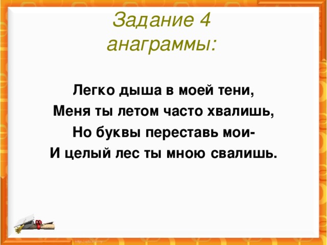 Задание 4  анаграммы:  Легко дыша в моей тени, Меня ты летом часто хвалишь, Но буквы переставь мои- И целый лес ты мною свалишь.