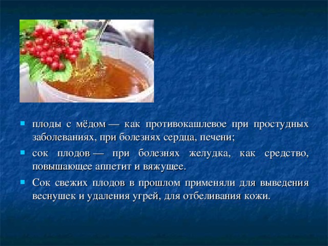 плоды с мёдом — как противокашлевое при простудных заболеваниях, при болезнях сердца, печени; сок плодов — при болезнях желудка, как средство, повышающее аппетит и вяжущее. Сок свежих плодов в прошлом применяли для выведения веснушек и удаления угрей, для отбеливания кожи.