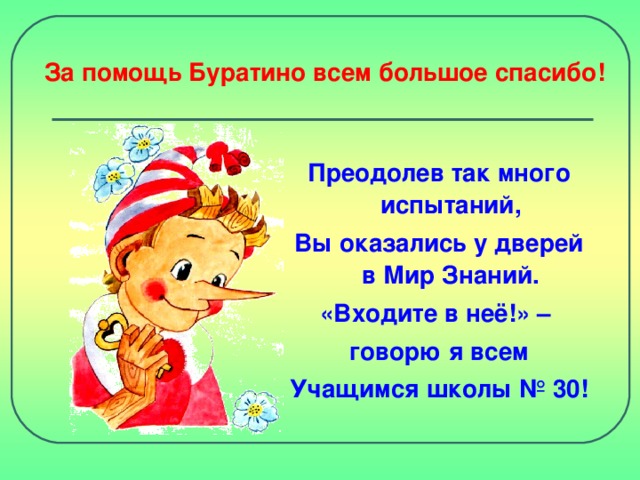 За помощь Буратино всем большое спасибо! Преодолев так много испытаний, Вы оказались у дверей в Мир Знаний. «Входите в неё!» –  говорю я всем Учащимся школы № 30!