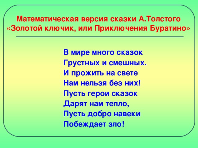 Математическая версия сказки А.Толстого  «Золотой ключик, или Приключения Буратино» В мире много сказок Грустных и смешных. И прожить на свете Нам нельзя без них! Пусть герои сказок Дарят нам тепло, Пусть добро навеки Побеждает зло!