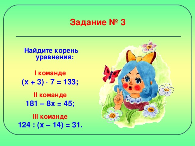 Задание № 3 Найдите корень уравнения: I команде (х + 3)  7 = 133;  II команде 181 – 8х = 45;  III команде 124 : (х – 14) = 31.