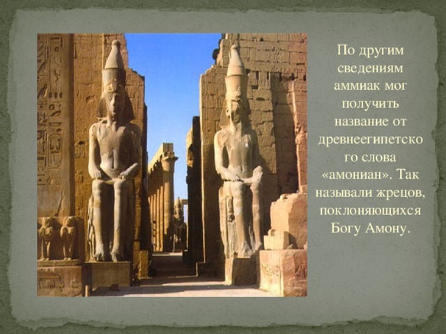 По другим сведениям аммиак мог получить название от древнеегипетского слова «амониан». Так называли жрецов, поклоняющихся Богу Амону.