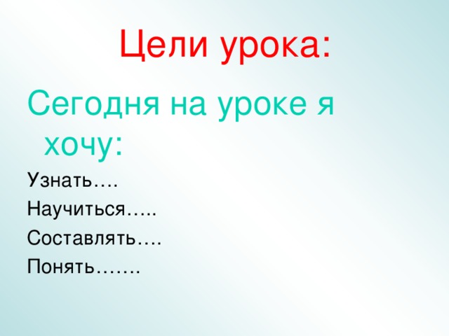 Цели урока: Сегодня на уроке я хочу: Узнать…. Научиться….. Составлять…. Понять…….