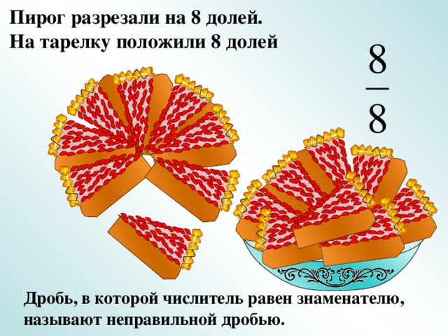 Пирог разрезали на 8 долей. На тарелку положили 8 долей Дробь, в которой числитель равен знаменателю, называют неправильной дробью. 18