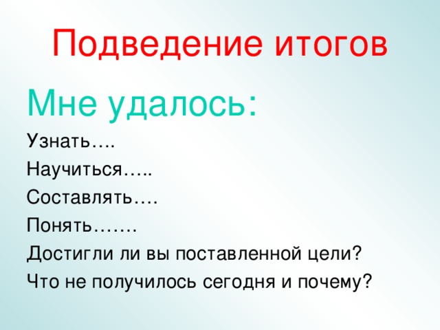 Подведение итогов Мне удалось: Узнать…. Научиться….. Составлять…. Понять……. Достигли ли вы поставленной цели? Что не получилось сегодня и почему?