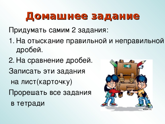 Домашнее задание Придумать самим 2 задания: На отыскание правильной и неправильной дробей. На сравнение дробей. Записать эти задания  на лист(карточку) Прорешать все задания  в тетради