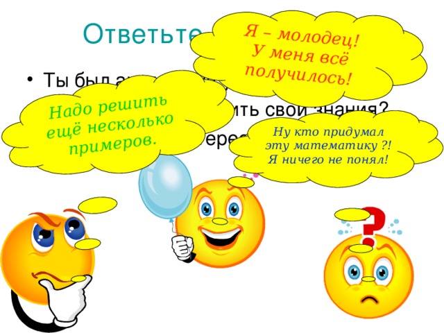 Я – молодец! У меня всё получилось!  Надо решить ещё несколько примеров. Ответьте на вопросы: Ты был активен на уроке? Сумел ли ты закрепить свои знания? Было ли тебе интересно? Ну кто придумал эту математику ?! Я ничего не понял! Ребята, вы сегодня все хорошо потрудились на уроке. Возьмите в руки сигнальные карточки и ответьте, пожалуйста, на следующие вопросы: