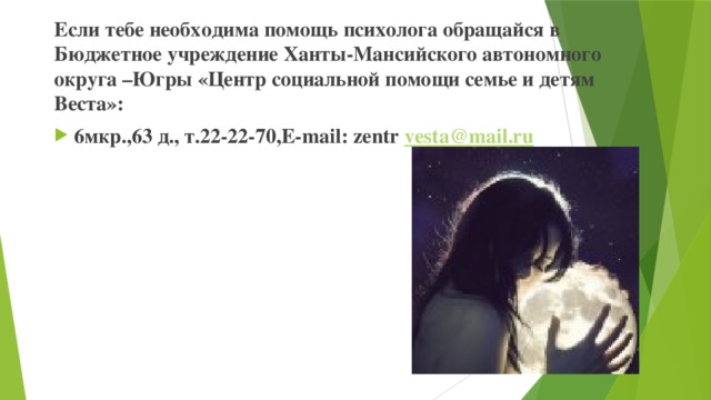 Если тебе необходима помощь психолога обращайся в Бюджетное учреждение Ханты-Мансийского автономного округа –Югры «Центр социальной помощи семье и детям Веста»: