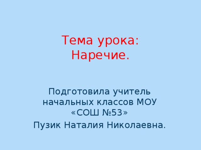 Тема урока:  Наречие. Подготовила учитель начальных классов МОУ «СОШ №53» Пузик Наталия Николаевна.