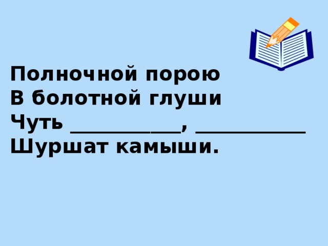 Полночной порою  В болотной глуши  Чуть ___________, ___________  Шуршат камыши.