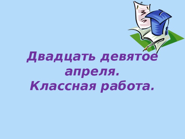 Двадцать девятое апреля.  Классная работа.