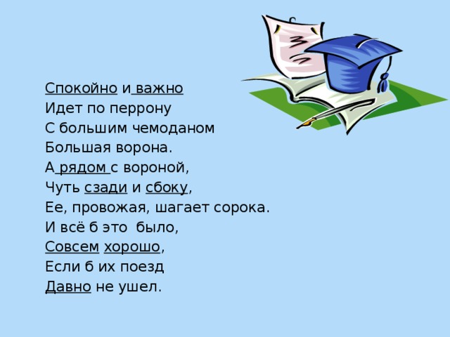 Спокойно и важно Идет по перрону С большим чемоданом Большая ворона. А рядом с вороной, Чуть сзади и сбоку , Ее, провожая, шагает сорока. И всё б это было, Совсем  хорошо , Если б их поезд Давно не ушел.