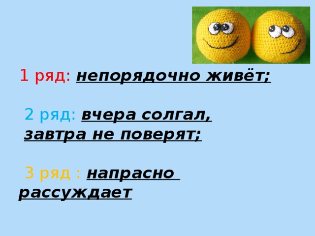 1 ряд:  непорядочно живёт;      2 ряд: вчера солгал,   завтра не поверят;    3 ряд : напрасно  рассуждает