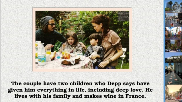 The couple have two children who Depp says have given him everything in life, including deep love. He lives with his family and makes wine in France.