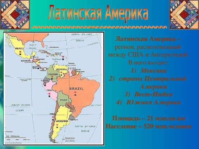 Латинская Америка – регион, расположенный между США и Антарктидой. В него входят: Мексика страны Центральной  Америки Вест-Индия Южная Америка  Площадь – 21 млн.кв.км Население – 520 млн.человек