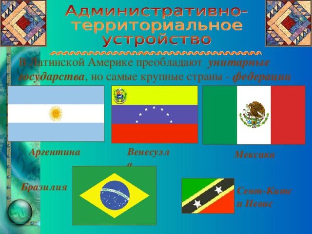 В Латинской Америке преобладают унитарные государства , но самые крупные страны - федерации Аргентина Венесуэла Мексика Бразилия Сент-Китс и Невис