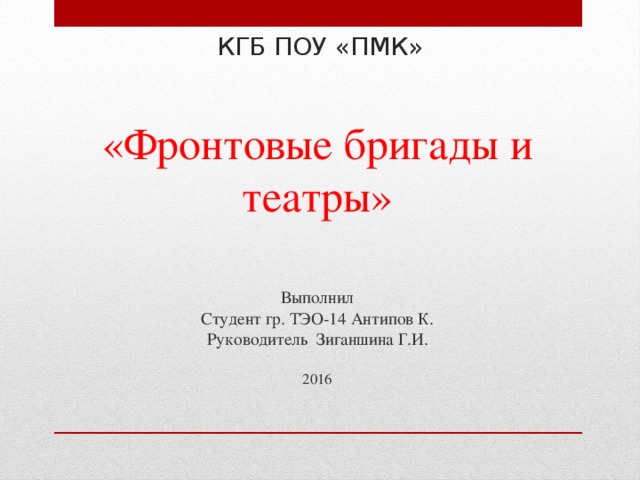 КГБ ПОУ «ПМК» «Фронтовые бригады и театры» Выполнил  Студент гр. ТЭО-14 Антипов К.  Руководитель Зиганшина Г.И.   2016