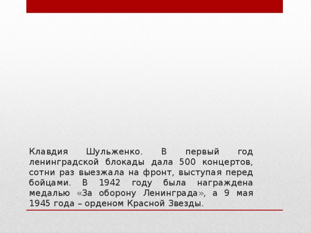 Клавдия Шульженко. В первый год ленинградской блокады дала 500 концертов, сотни раз выезжала на фронт, выступая перед бойцами. В 1942 году была награждена медалью «За оборону Ленинграда», а 9 мая 1945 года – орденом Красной Звезды.