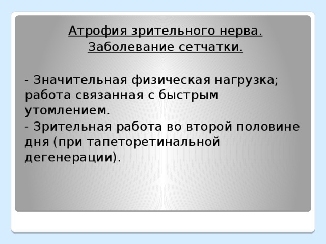 Атрофия зрительного нерва. Заболевание сетчатки. - Значительная физическая нагрузка; работа связанная с быстрым утомлением. - Зрительная работа во второй половине дня (при тапеторетинальной дегенерации).