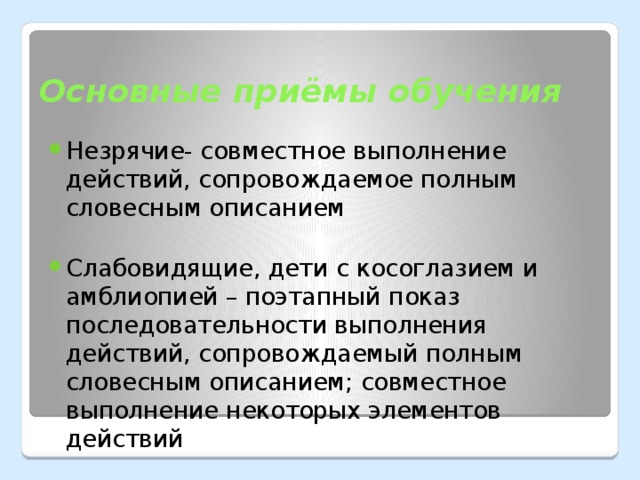 Незрячие- совместное выполнение действий, сопровождаемое полным словесным описанием Слабовидящие, дети с косоглазием и амблиопией – поэтапный показ последовательности выполнения действий, сопровождаемый полным словесным описанием; совместное выполнение некоторых элементов действий