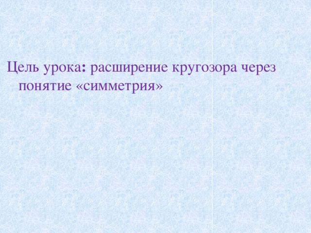 Цель урока : расширение кругозора через понятие «симметрия»