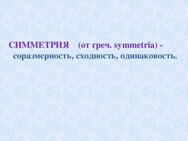 СИММЕТРИЯ (от греч. symmetria) - соразмерность, сходность, одинаковость.