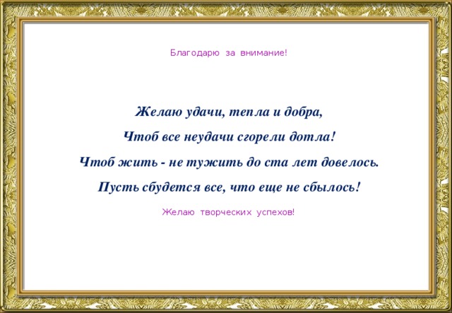 Благодарю за внимание! Желаю удачи, тепла и добра,  Чтоб все неудачи сгорели дотла!  Чтоб жить - не тужить до ста лет довелось.  Пусть сбудется все, что еще не сбылось! Желаю творческих успехов!