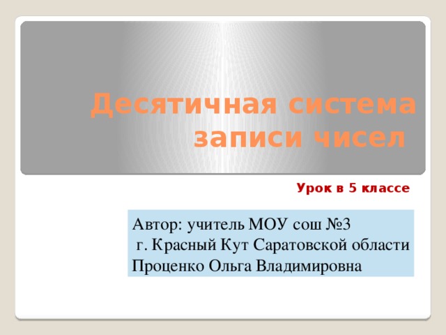 Десятичная система записи чисел Урок в 5 классе Автор: учитель МОУ сош №3  г. Красный Кут Саратовской области Проценко Ольга Владимировна