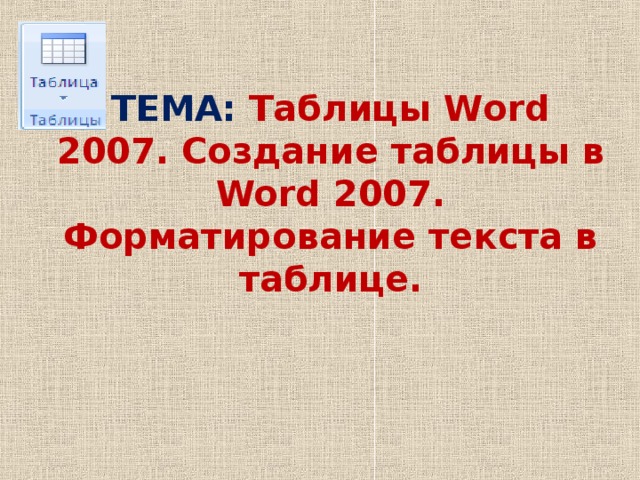 ТЕМА: Таблицы Word 2007. Создание таблицы в Word 2007.  Форматирование текста в таблице.