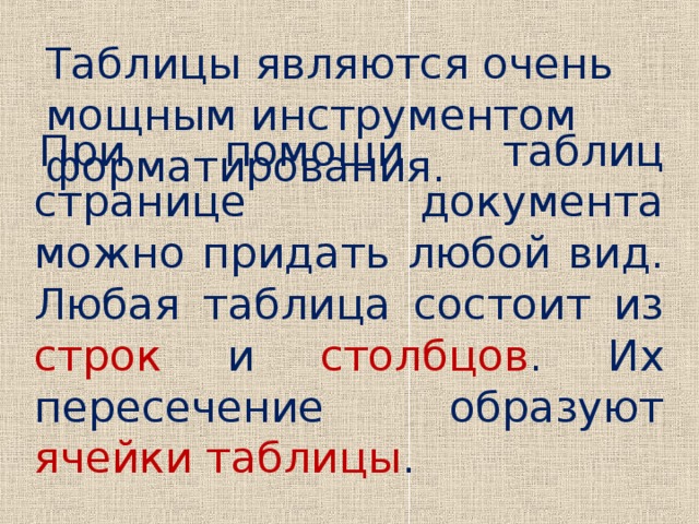 Таблицы являются очень мощным инструментом форматирования. При помощи таблиц странице документа можно придать любой вид. Любая таблица состоит из строк и столбцов . Их пересечение образуют ячейки таблицы .