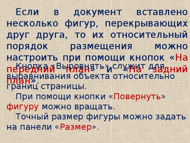 Если в документ вставлено несколько фигур, перекрывающих друг друга, то их относительный порядок размещения можно настроить при помощи кнопок « На передний план » и « На задний план ». Кнопка «Выровнять» служит для выравнивания объекта относительно границ страницы. При помощи кнопки « Повернуть » фигуру можно вращать. Точный размер фигуры можно задать на панели « Размер ».