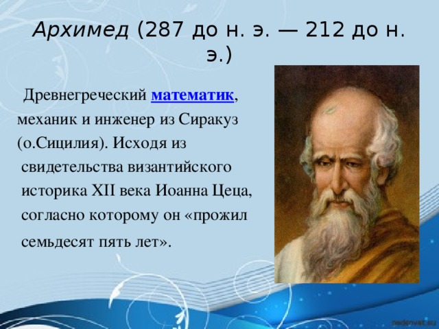 Архимед  (287 до н. э. — 212 до н. э.)  Древнегреческий  математик ,  механик и инженер из Сиракуз  (о.Сицилия). Исходя из  свидетельства византийского  историка XII века Иоанна Цеца,  согласно которому он «прожил  семьдесят пять лет».  