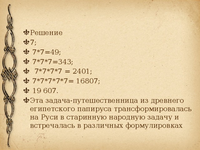 Решение 7;  7*7=49;  7*7*7=343;  7*7*7*7 = 2401;  7*7*7*7*7= 16807;  19 607. Эта задача-путешественница из древнего египетского папируса трансформировалась на Руси в старинную народную задачу и встречалась в различных формулировках