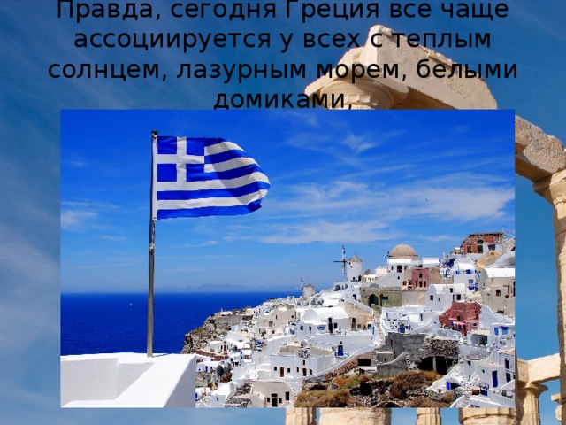 Правда, сегодня Греция все чаще ассоциируется у всех с теплым солнцем, лазурным морем, белыми домиками,