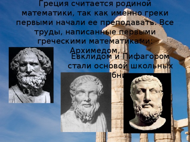 Греция считается родиной математики, так как именно греки первыми начали ее преподавать. Все труды, написанные первыми греческими математиками: Архимедом, Евклидом и Пифагором стали основой школьных учебников.