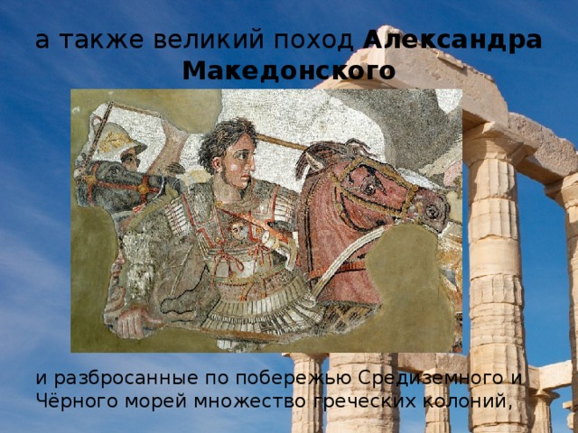 а также великий поход Александра Македонского и разбросанные по побережью Средиземного и Чёрного морей множество греческих колоний,