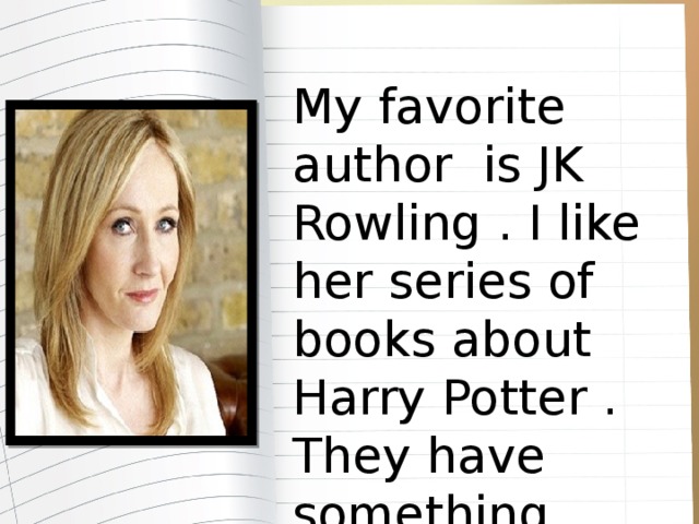 My favorite author is JK Rowling . I like her series of books about Harry Potter . They have something unusual, exciting ..