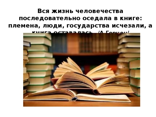 Вся жизнь человечества последовательно оседала в книге: племена, люди, государства исчезали, а книга оставалась . /А.Герцен/