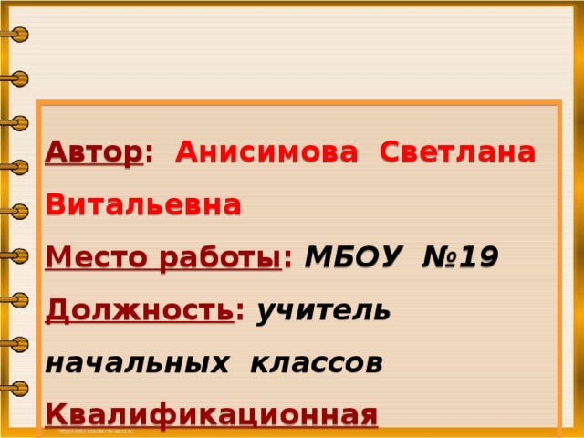 Автор : Анисимова Светлана Витальевна Место работы : МБОУ №19 Должность : учитель начальных классов Квалификационная категория : первая